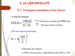  Gain de l’antenne
 






4
/
P
,
w
)
,
(
G
t
)
,
(
w 

t
P
)
,
( 

Puissance rayonnée dans la direction
Puissance totale rayonnée
Pour une antenne parabolique :
2
D
G 









D Diamètre de l’antenne
 Efficacité d’ouverture : généralement entre 50% et 70%
2.1. Principaux paramètres d’une liaison
2. LE LIEN SATELLITE
 