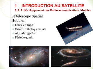 Le télescope Spatial
Hubble:
Lancé en 1990
Orbite : Elliptique basse
Altitude : 590km
Période 97min
1 INTRODUCTION AU SATELLITE
1.1.1 Développement des Radiocommunications Mobiles
 