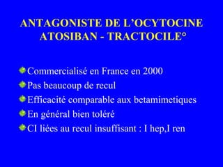 ANTAGONISTE DE L’OCYTOCINE
ATOSIBAN - TRACTOCILE°
Commercialisé en France en 2000
Pas beaucoup de recul
Efficacité comparable aux betamimetiques
En général bien toléré
CI liées au recul insuffisant : I hep,I ren
 
