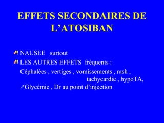 EFFETS SECONDAIRES DE
L’ATOSIBAN
NAUSEE surtout
LES AUTRES EFFETS fréquents :
Céphalées , vertiges , vomissements , rash ,
tachycardie , hypoTA,
Glycémie , Dr au point d’injection↗
 