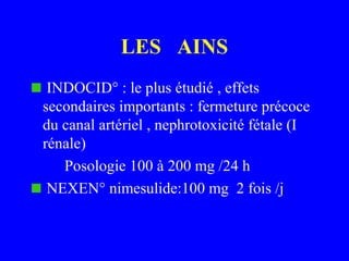 LES AINS
INDOCID° : le plus étudié , effets
secondaires importants : fermeture précoce
du canal artériel , nephrotoxicité fétale (I
rénale)
Posologie 100 à 200 mg /24 h
NEXEN° nimesulide:100 mg 2 fois /j
 