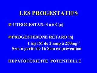 LES PROGESTATIFS
UTROGESTAN: 3 à 6 Cp/j
PROGESTERONE RETARD inj
1 inj IM de 2 amp à 250mg /
Sem à partir de 16 Sem en prévention
HEPATOTOXICITE POTENTIELLE
 
