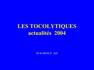 LES TOCOLYTIQUES
actualités 2004
Dr KARIOUN Adil
 