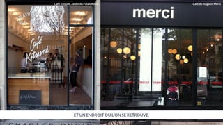 ET UN ENDROIT OÙ L’ON SE RETROUVE.
Café du magasin MerciCafé Kitsuné, Jardin du Palais Royal
 