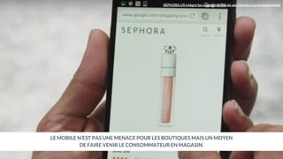 SEPHORA US intègre les usages mobiles de ses clientes à sa stratégie retail
LE MOBILE N’EST PAS UNE MENACE POUR LES BOUTIQUES MAIS UN MOYEN
DE FAIRE VENIR LE CONSOMMATEUR EN MAGASIN.
 