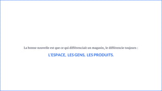 La bonne nouvelle est que ce qui différenciait un magasin, le différencie toujours :
L’ESPACE, LES GENS, LES PRODUITS.
 