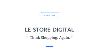LE STORE DIGITAL
M A N I F E S T E
“.Think Shopping. Again.”
 