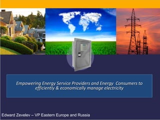 We Empower Energy Suppliers and Energy Consumers
       Empowering Energy Service Providers and Energy Consumers to
             to Efficiently & Economically Manage Electricity
                 efficiently & economically manage electricity


                    Presentation sent to – insert name
Edward Zevelev – VP Eastern Europe and Russia                        1
 