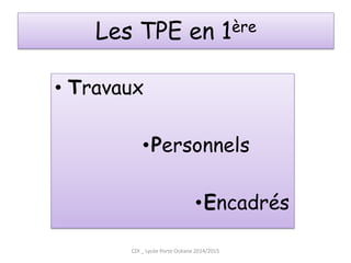 Les TPE en 1ère 
•Travaux 
•Personnels 
•Encadrés 
CDI _ Lycée Porte Océane 2014/2015  