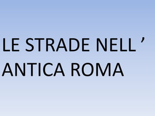 LE STRADE NELL ’
ANTICA ROMA
 