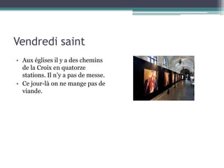 Vendredi saint
• Aux églises il y a des chemins
de la Croix en quatorze
stations. Il n’y a pas de messe.
• Ce jour-là on ne mange pas de
viande.