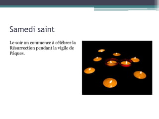 Samedi saint
Le soir on commence à célébrer la
Résurrection pendant la vigile de
Pâques.