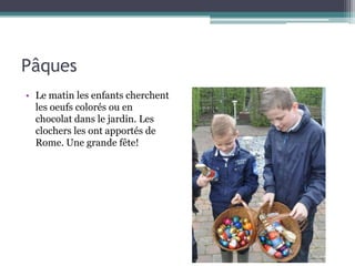 Pâques
• Le matin les enfants cherchent
les oeufs colorés ou en
chocolat dans le jardin. Les
clochers les ont apportés de
Rome. Une grande fête!