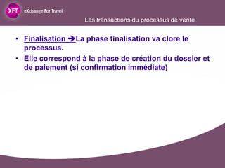 Les transactions du processus de vente


• Finalisation La phase finalisation va clore le
  processus.
• Elle correspond à la phase de création du dossier et
  de paiement (si confirmation immédiate)
 