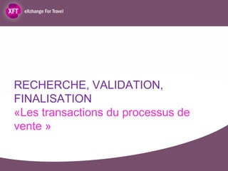 RECHERCHE, VALIDATION,
FINALISATION
«Les transactions du processus de
vente »
 