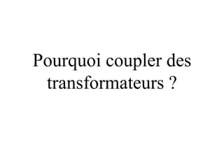 Pourquoi coupler des
 transformateurs ?
 