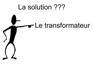 La solution ???

     Le transformateur
 