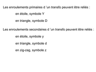 Les enroulements primaires d ’un transfo peuvent être reliés :

        en étoile, symbole Y

        en triangle, symbole D

Les enroulements secondaires d ’un transfo peuvent être reliés :

        en étoile, symbole y

        en triangle, symbole d

        en zig-zag, symbole z
 