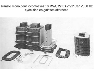 Transfo mono pour locomotives : 3 MVA, 22,5 kV/2x1637 V, 50 Hz
               exécution en galettes alternées
 