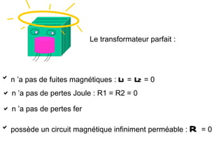 Le transformateur parfait :




 n ’a pas de fuites magnétiques : 1 = 2 = 0
                                   l l
 n ’a pas de pertes Joule : R1 = R2 = 0

 n ’a pas de pertes fer

 possède un circuit magnétique infiniment perméable :   R   =0
 