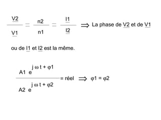 V2                         I1
              n2
                                  ⇒ La phase de V2 et de V1
V1            n1           I2


ou de I1 et I2 est la même.


            j ω t + ϕ1
     A1 e
                         = réel   ⇒   ϕ1 = ϕ2
            j ω t + ϕ2
     A2 e
 