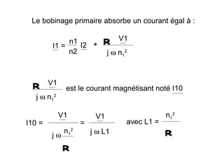 Le bobinage primaire absorbe un courant égal à :

              n1            R     V1
         I1 =    I2 +
              n2              j ω n12



 R      V1
              est le courant magnétisant noté I10
   j ω n12

             V1          V1                     n12
I10 =               =               avec L1 =
        jω
              n12       j ω L1                  R
             R
 