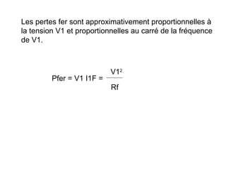 Les pertes fer sont approximativement proportionnelles à
la tension V1 et proportionnelles au carré de la fréquence
de V1.



                           V12
         Pfer = V1 I1F =
                           Rf
 