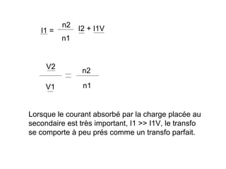 n2   I2 + I1V
   I1 =
          n1


     V2
                n2

     V1         n1


Lorsque le courant absorbé par la charge placée au
secondaire est très important, I1 >> I1V, le transfo
se comporte à peu prés comme un transfo parfait.
 