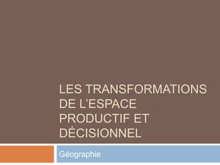 LES TRANSFORMATIONS
DE L’ESPACE
PRODUCTIF ET
DÉCISIONNEL
Géographie
 