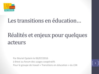 Les transitions en éducation…
Réalités et enjeux pour quelques
acteurs
Par Muriel Epstein le 06/07/2016
à Brest au forum des usages coopératifs
Pour le groupe de travail « Transitions en éducation » du LSN
1
 