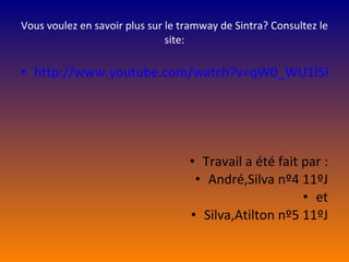 Vous voulez en savoir plus sur le tramway de Sintra? Consultez le site: http://www.youtube.com/watch?v=qW0_WU1lSR4&feature=player_embedded Travail a été fait par : André,Silva nº4 11ºJ et Silva,Atilton nº5 11ºJ 