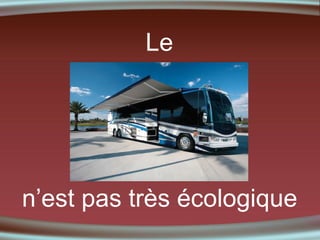 Le

n’est pas très écologique

 