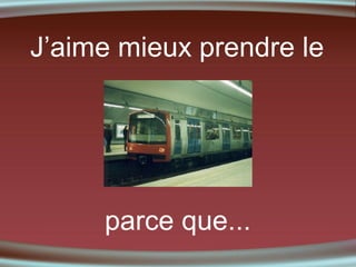 J’aime mieux prendre le

parce que...

 