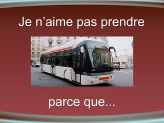 Je n’aime pas prendre

parce que...

 