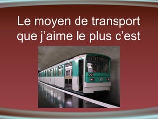 Le moyen de transport
que j’aime le plus c’est

 