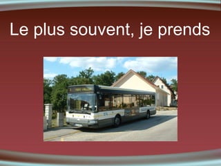 Le plus souvent, je prends

 