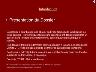 Introduction
• Présentation du Dossier
Ce dossier a pour but de faire obtenir au Lycée Corneille la labellisation de
lycée...