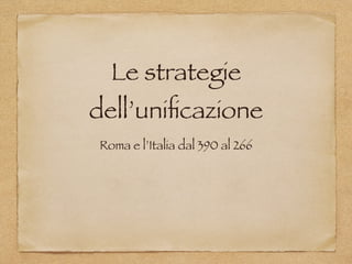 Le strategie
dell’uniﬁcazione
Roma e l’Italia dal 390 al 266
 