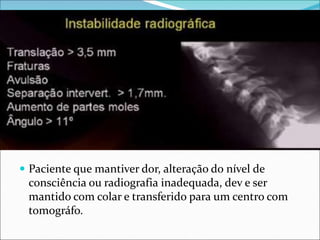  Paciente que mantiver dor, alteração do nível de
consciência ou radiografia inadequada, dev e ser
mantido com colar e transferido para um centro com
tomográfo.
 