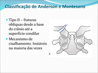 Classificação de Anderson e Montesano
 Tipo II – fraturas
oblíquas desde a base
do crânio até a
superfície condilar
 Mecanismo de
cisalhamento. Instáveis
na maioria das vezes
 