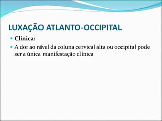 LUXAÇÃO ATLANTO-OCCIPITAL
 Clinica:
 A dor ao nível da coluna cervical alta ou occipital pode
ser a única manifestação clínica
 