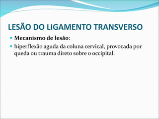 LESÃO DO LIGAMENTO TRANSVERSO
 Mecanismo de lesão:
 hiperflexão aguda da coluna cervical, provocada por
queda ou trauma direto sobre o occipital.
 
