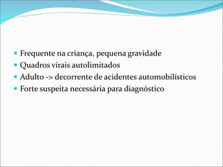  Frequente na criança, pequena gravidade
 Quadros virais autolimitados
 Adulto -> decorrente de acidentes automobilísticos
 Forte suspeita necessária para diagnóstico
 