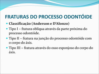 FRATURAS DO PROCESSO ODONTÓIDE
 Classificação (Anderson e D’Alonzo)
 Tipo I – fratura oblíqua através da parte próxima do
processo odontóide.
 Tipo II – fratura na junção do processo odontóide com
o corpo do áxis.
 Tipo III – fratura através do osso esponjoso do corpo do
áxis.
 