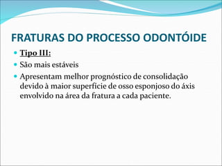 FRATURAS DO PROCESSO ODONTÓIDE
 Tipo III:
 São mais estáveis
 Apresentam melhor prognóstico de consolidação
devido à maior superfície de osso esponjoso do áxis
envolvido na área da fratura a cada paciente.
 