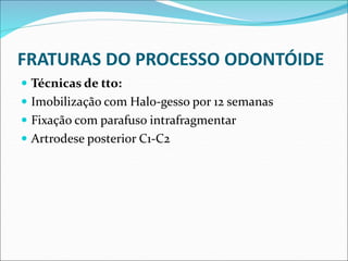 FRATURAS DO PROCESSO ODONTÓIDE
 Técnicas de tto:
 Imobilização com Halo-gesso por 12 semanas
 Fixação com parafuso intrafragmentar
 Artrodese posterior C1-C2
 