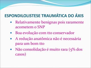 ESPONDILOLISTESE TRAUMÁTICA DO ÁXIS
 Relativamente benignas pois raramente
acometem o SNP
 Boa evolução com tto conservador
 A redução anatômica não é necessária
para um bom tto
 Não consolidação é muito rara (5% dos
casos)
 