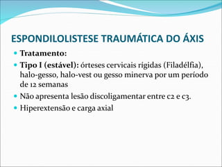 ESPONDILOLISTESE TRAUMÁTICA DO ÁXIS
 Tratamento:
 Tipo I (estável): órteses cervicais rígidas (Filadélfia),
halo-gesso, halo-vest ou gesso minerva por um período
de 12 semanas
 Não apresenta lesão discoligamentar entre c2 e c3.
 Hiperextensão e carga axial
 
