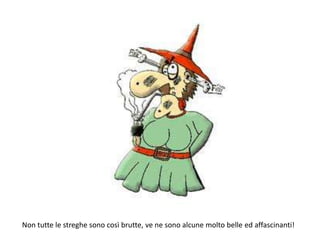 Non tutte le streghe sono così brutte, ve ne sono alcune molto belle ed affascinanti! 