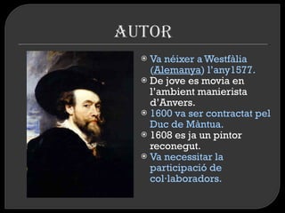 Va néixer a Westfàlia ( Alemanya ) l’any1577.  De jove es movia en   l’ambient manierista d’Anvers. 1600 va ser contractat pel Duc de Màntua. 1608 es ja un pintor reconegut. Va necessitar la participació de col·laboradors. 
